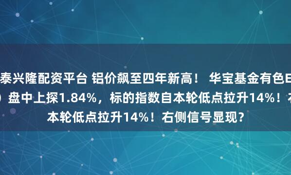 泰兴隆配资平台 铝价飙至四年新高！ 华宝基金有色ETF（159876）盘中上探1.84%，标的指数自本轮低点拉升14%！右侧信号显现？