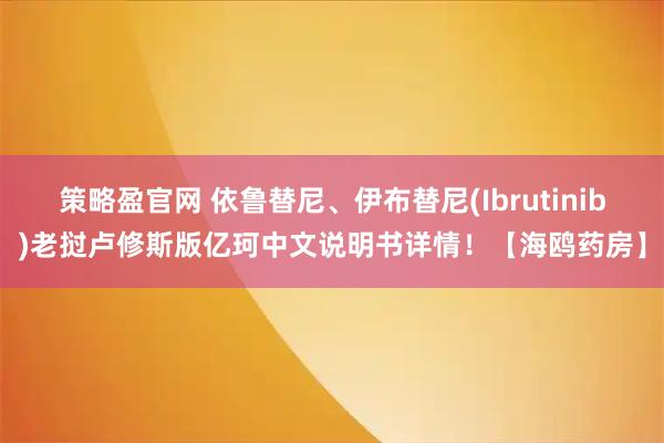 策略盈官网 依鲁替尼、伊布替尼(Ibrutinib)老挝卢修斯版亿珂中文说明书详情！【海鸥药房】