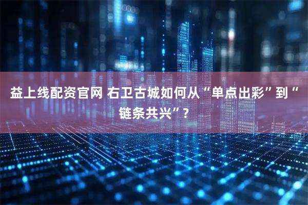 益上线配资官网 右卫古城如何从“单点出彩”到“链条共兴”?