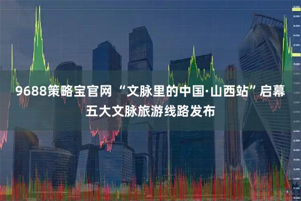 9688策略宝官网 “文脉里的中国·山西站”启幕五大文脉旅游线路发布