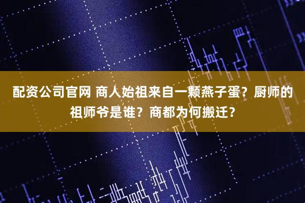 配资公司官网 商人始祖来自一颗燕子蛋？厨师的祖师爷是谁？商都为何搬迁？