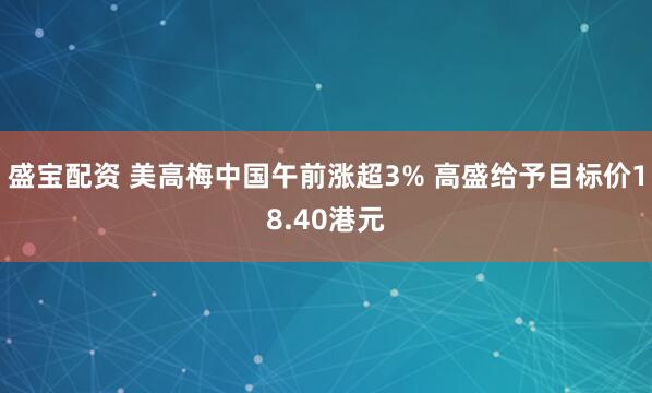 盛宝配资 美高梅中国午前涨超3% 高盛给予目标价18.40港元