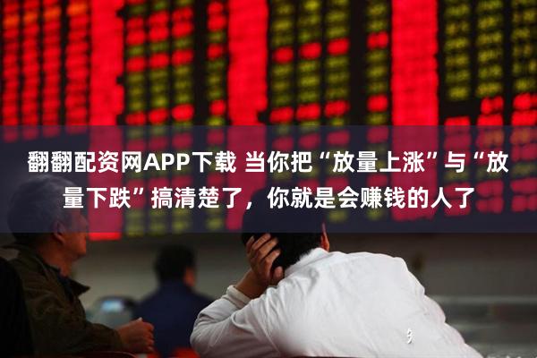 翻翻配资网APP下载 当你把“放量上涨”与“放量下跌”搞清楚了，你就是会赚钱的人了
