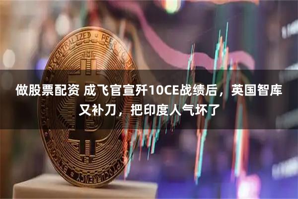 做股票配资 成飞官宣歼10CE战绩后，英国智库又补刀，把印度人气坏了