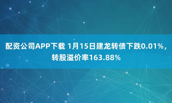 配资公司APP下载 1月15日建龙转债下跌0.01%，转股溢价率163.88%