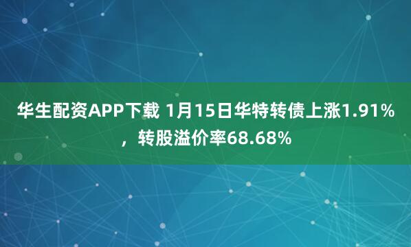 华生配资APP下载 1月15日华特转债上涨1.91%，转股溢价率68.68%