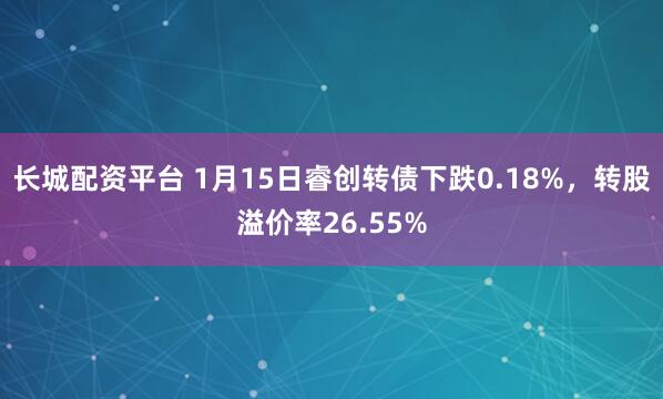 长城配资平台 1月15日睿创转债下跌0.18%，转股溢价率26.55%