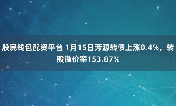 股民钱包配资平台 1月15日芳源转债上涨0.4%，转股溢价率153.87%