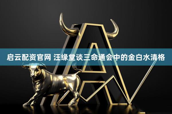 启云配资官网 汪缘堂谈三命通会中的金白水清格