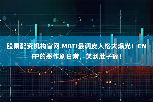 股票配资机构官网 MBTI最调皮人格大爆光！ENFP的恶作剧日常，笑到肚子痛！