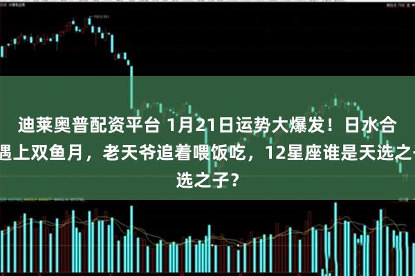 迪莱奥普配资平台 1月21日运势大爆发！日水合相遇上双鱼月，老天爷追着喂饭吃，12星座谁是天选之子？