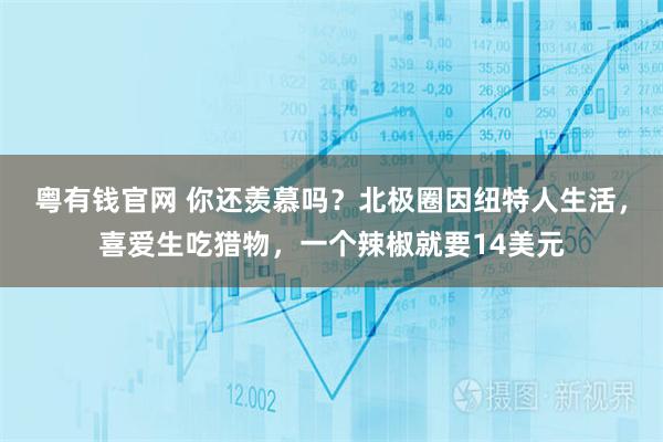 粤有钱官网 你还羡慕吗？北极圈因纽特人生活，喜爱生吃猎物，一个辣椒就要14美元
