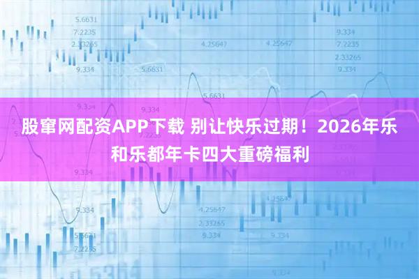 股窜网配资APP下载 别让快乐过期！2026年乐和乐都年卡四大重磅福利