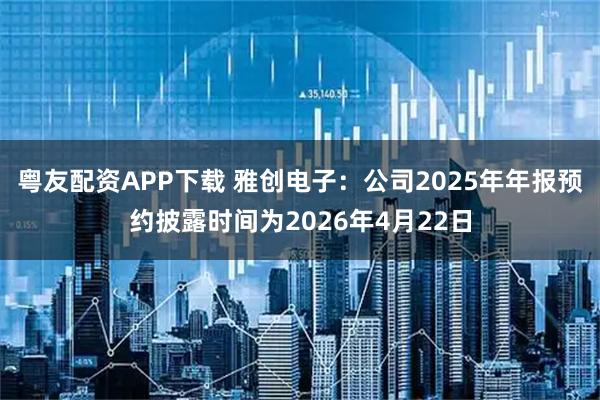 粤友配资APP下载 雅创电子：公司2025年年报预约披露时间为2026年4月22日