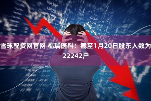 雪球配资网官网 福瑞医科：截至1月20日股东人数为22242户