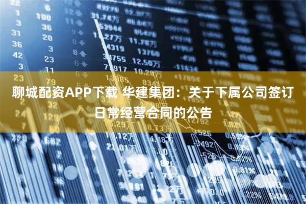 聊城配资APP下载 华建集团：关于下属公司签订日常经营合同的公告