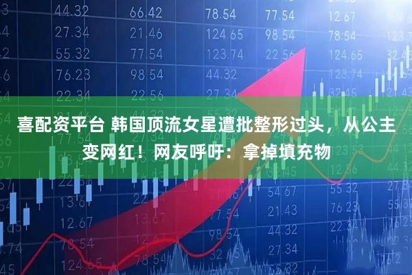 喜配资平台 韩国顶流女星遭批整形过头，从公主变网红！网友呼吁：拿掉填充物