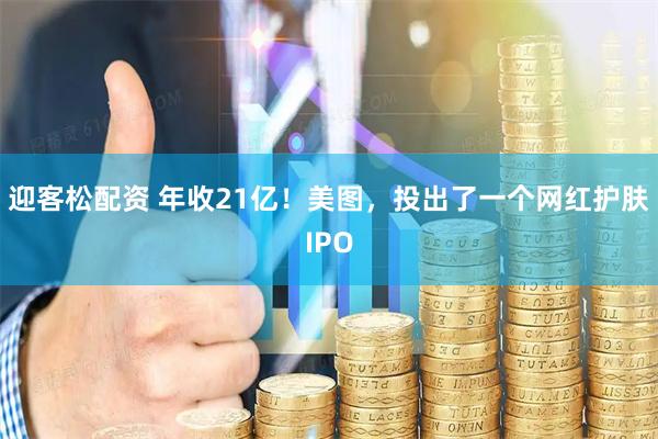 迎客松配资 年收21亿！美图，投出了一个网红护肤IPO