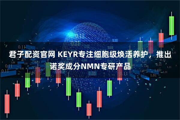 君子配资官网 KEYR专注细胞级焕活养护，推出诺奖成分NMN专研产品