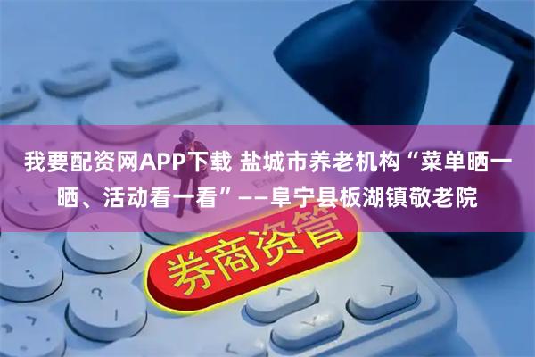 我要配资网APP下载 盐城市养老机构“菜单晒一晒、活动看一看”——阜宁县板湖镇敬老院