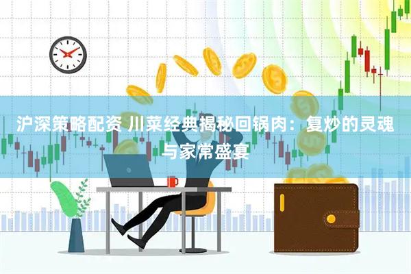 沪深策略配资 川菜经典揭秘回锅肉：复炒的灵魂与家常盛宴