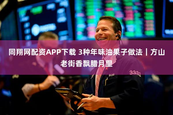 同翔网配资APP下载 3种年味油果子做法｜方山老街香飘腊月里