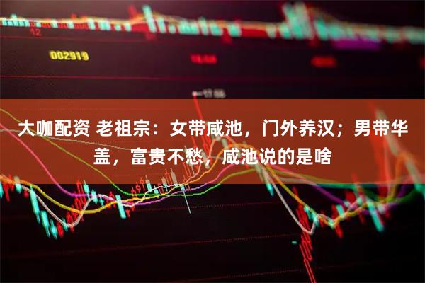 大咖配资 老祖宗：女带咸池，门外养汉；男带华盖，富贵不愁，咸池说的是啥