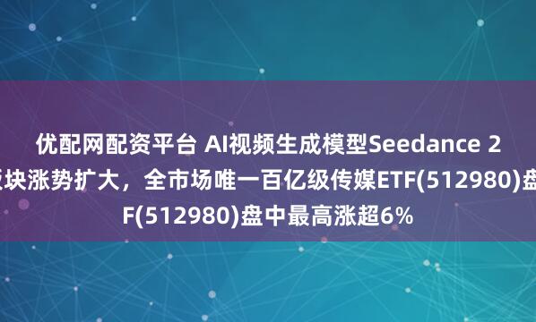 优配网配资平台 AI视频生成模型Seedance 2.0爆火，传媒板块涨势扩大，全市场唯一百亿级传媒ETF(512980)盘中最高涨超6%