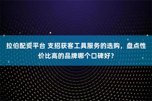 拉伯配资平台 支招获客工具服务的选购，盘点性价比高的品牌哪个口碑好？
