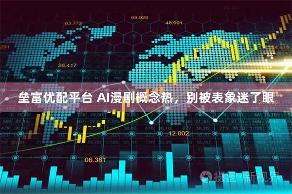 垒富优配平台 AI漫剧概念热，别被表象迷了眼