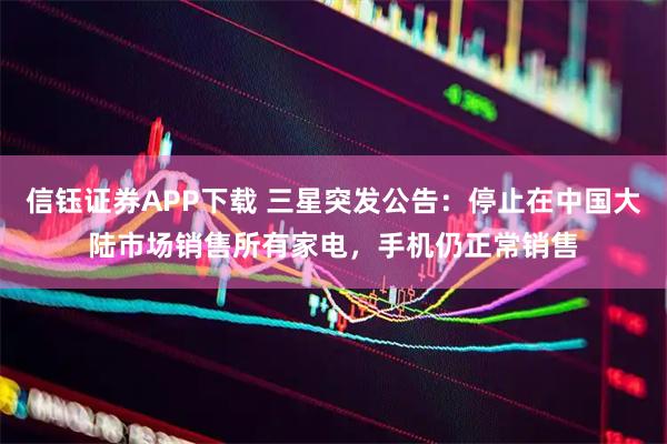 信钰证券APP下载 三星突发公告：停止在中国大陆市场销售所有家电，手机仍正常销售