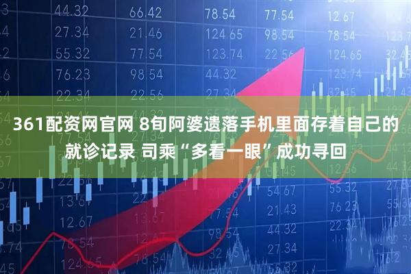 361配资网官网 8旬阿婆遗落手机里面存着自己的就诊记录 司乘“多看一眼”成功寻回
