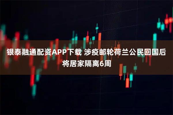 银泰融通配资APP下载 涉疫邮轮荷兰公民回国后将居家隔离6周