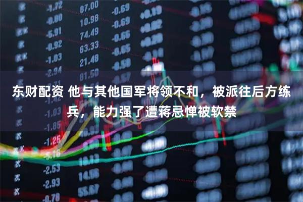 东财配资 他与其他国军将领不和，被派往后方练兵，能力强了遭蒋忌惮被软禁