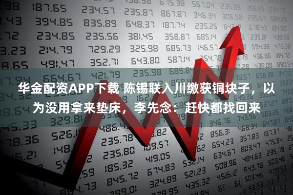 华金配资APP下载 陈锡联入川缴获铜块子，以为没用拿来垫床，李先念：赶快都找回来