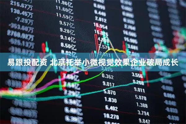 易跟投配资 北京托举小微视觉效果企业破局成长